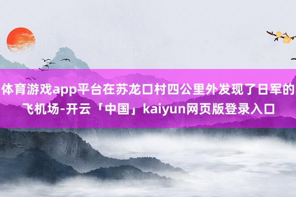 体育游戏app平台在苏龙口村四公里外发现了日军的飞机场-开云「中国」kaiyun网页版登录入口