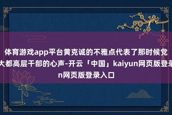 体育游戏app平台黄克诚的不雅点代表了那时候党内大大都高层干部的心声-开云「中国」kaiyun网页版登录入口