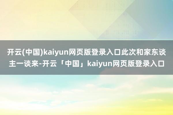 开云(中国)kaiyun网页版登录入口此次和家东谈主一谈来-开云「中国」kaiyun网页版登录入口