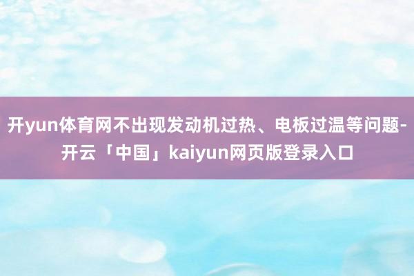 开yun体育网不出现发动机过热、电板过温等问题-开云「中国」kaiyun网页版登录入口