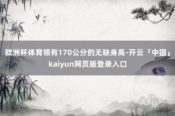 欧洲杯体育领有170公分的无缺身高-开云「中国」kaiyun网页版登录入口