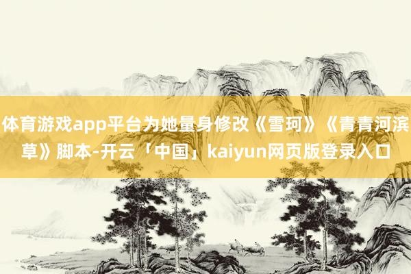 体育游戏app平台为她量身修改《雪珂》《青青河滨草》脚本-开云「中国」kaiyun网页版登录入口
