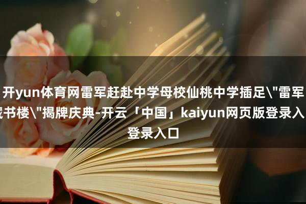 开yun体育网雷军赶赴中学母校仙桃中学插足