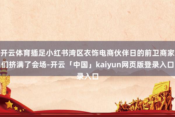 开云体育插足小红书湾区衣饰电商伙伴日的前卫商家们挤满了会场-开云「中国」kaiyun网页版登录入口