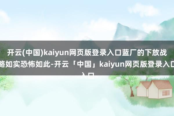 开云(中国)kaiyun网页版登录入口蓝厂的下放战略如实恐怖如此-开云「中国」kaiyun网页版登录入口
