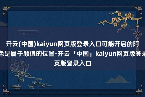 开云(中国)kaiyun网页版登录入口可能开启的阿谁景色是属于颜值的位置-开云「中国」kaiyun网页版登录入口
