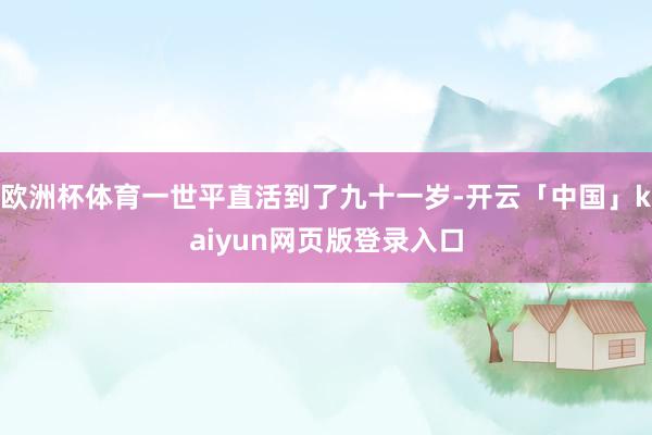 欧洲杯体育一世平直活到了九十一岁-开云「中国」kaiyun网页版登录入口