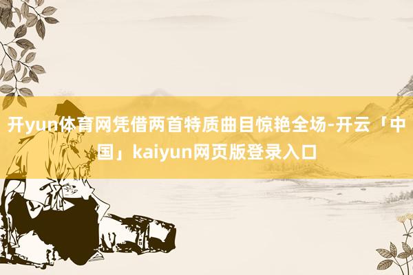 开yun体育网凭借两首特质曲目惊艳全场-开云「中国」kaiyun网页版登录入口