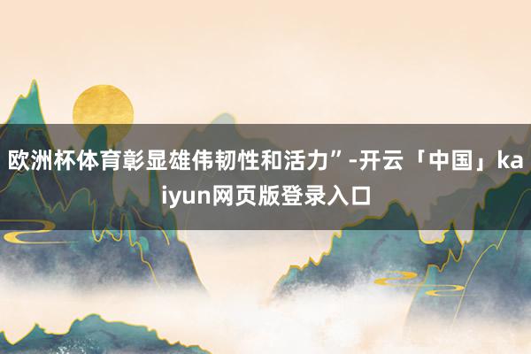 欧洲杯体育彰显雄伟韧性和活力”-开云「中国」kaiyun网页版登录入口