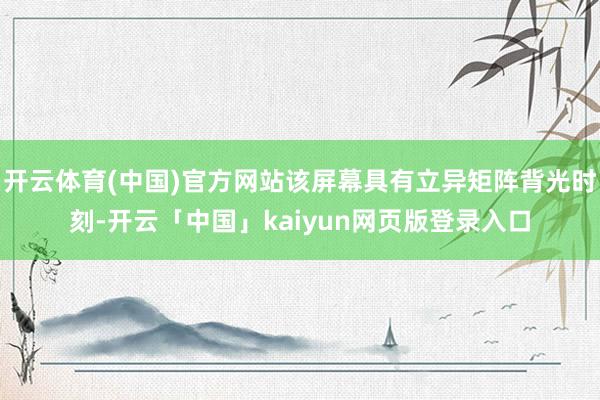 开云体育(中国)官方网站该屏幕具有立异矩阵背光时刻-开云「中国」kaiyun网页版登录入口