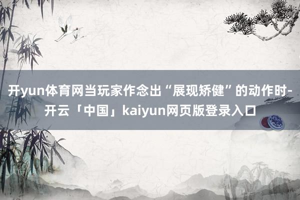 开yun体育网当玩家作念出“展现矫健”的动作时-开云「中国」kaiyun网页版登录入口