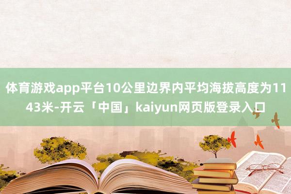 体育游戏app平台10公里边界内平均海拔高度为1143米-开云「中国」kaiyun网页版登录入口