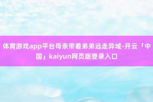 体育游戏app平台母亲带着弟弟远走异域-开云「中国」kaiyun网页版登录入口
