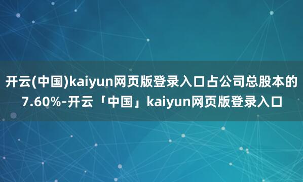 开云(中国)kaiyun网页版登录入口占公司总股本的7.60%-开云「中国」kaiyun网页版登录入口