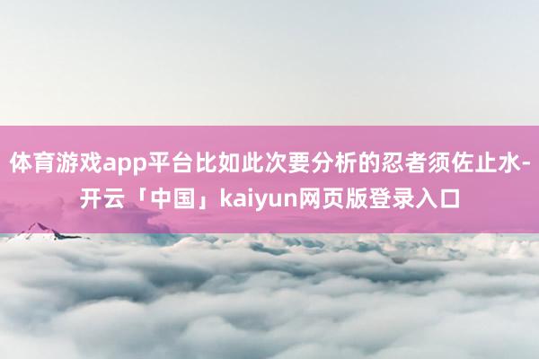 体育游戏app平台比如此次要分析的忍者须佐止水-开云「中国」kaiyun网页版登录入口