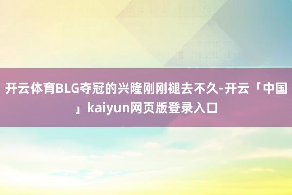 开云体育BLG夺冠的兴隆刚刚褪去不久-开云「中国」kaiyun网页版登录入口