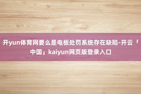 开yun体育网要么是电板处罚系统存在缺陷-开云「中国」kaiyun网页版登录入口