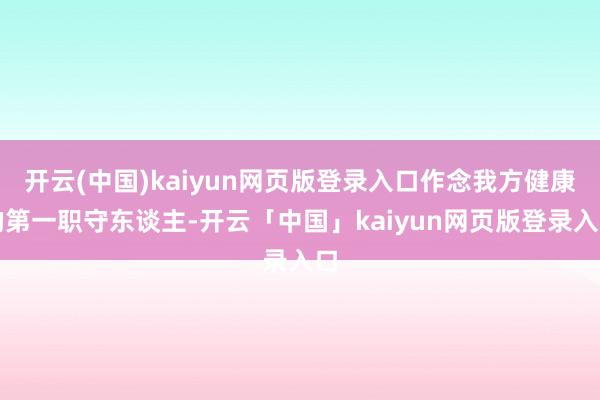 开云(中国)kaiyun网页版登录入口作念我方健康的第一职守东谈主-开云「中国」kaiyun网页版登录入口