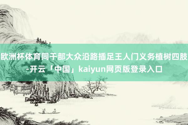 欧洲杯体育同干部大众沿路插足王人门义务植树四肢-开云「中国」kaiyun网页版登录入口