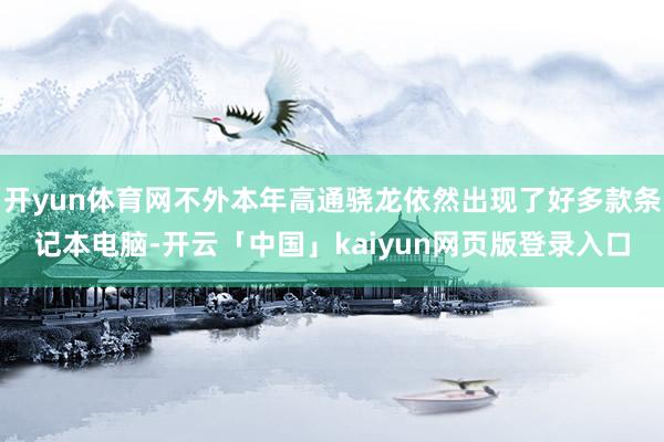 开yun体育网不外本年高通骁龙依然出现了好多款条记本电脑-开云「中国」kaiyun网页版登录入口