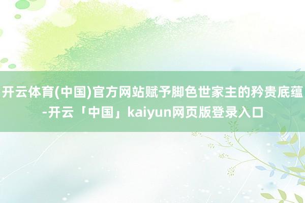 开云体育(中国)官方网站赋予脚色世家主的矜贵底蕴-开云「中国」kaiyun网页版登录入口