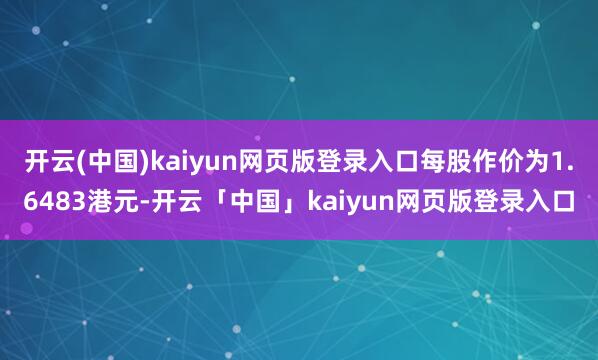 开云(中国)kaiyun网页版登录入口每股作价为1.6483港元-开云「中国」kaiyun网页版登录入口