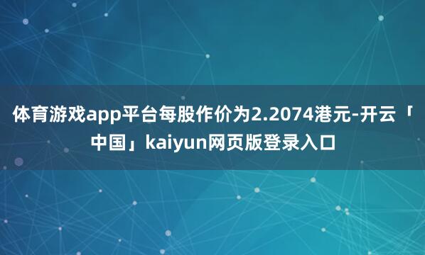 体育游戏app平台每股作价为2.2074港元-开云「中国」kaiyun网页版登录入口