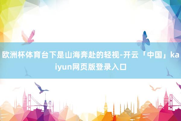 欧洲杯体育台下是山海奔赴的轻视-开云「中国」kaiyun网页版登录入口