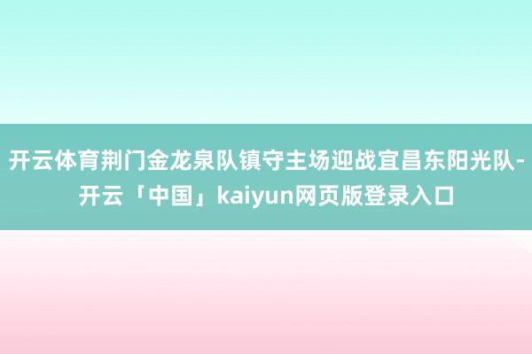 开云体育荆门金龙泉队镇守主场迎战宜昌东阳光队-开云「中国」kaiyun网页版登录入口