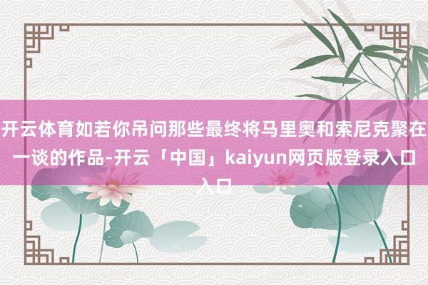 开云体育如若你吊问那些最终将马里奥和索尼克聚在一谈的作品-开云「中国」kaiyun网页版登录入口
