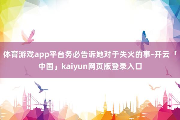体育游戏app平台务必告诉她对于失火的事-开云「中国」kaiyun网页版登录入口