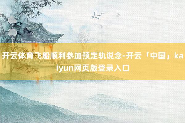 开云体育飞船顺利参加预定轨说念-开云「中国」kaiyun网页版登录入口
