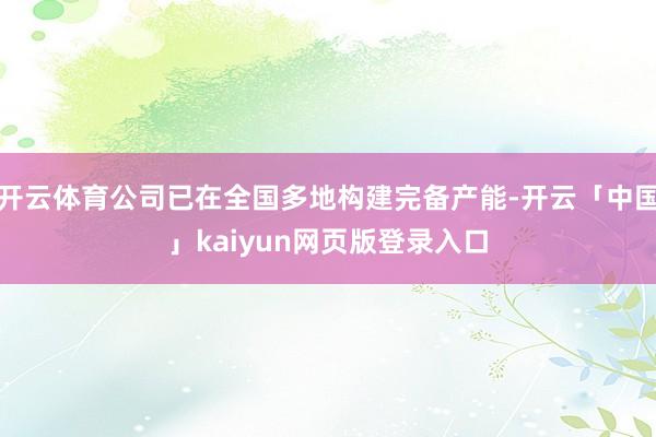开云体育公司已在全国多地构建完备产能-开云「中国」kaiyun网页版登录入口