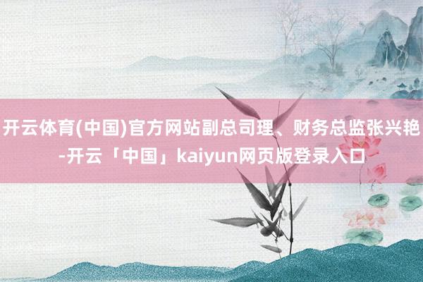 开云体育(中国)官方网站副总司理、财务总监张兴艳-开云「中国」kaiyun网页版登录入口