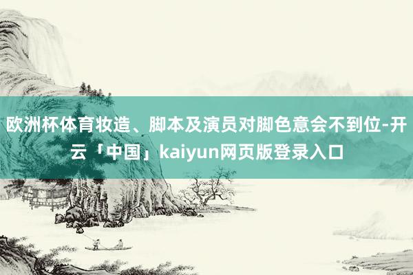 欧洲杯体育妆造、脚本及演员对脚色意会不到位-开云「中国」kaiyun网页版登录入口