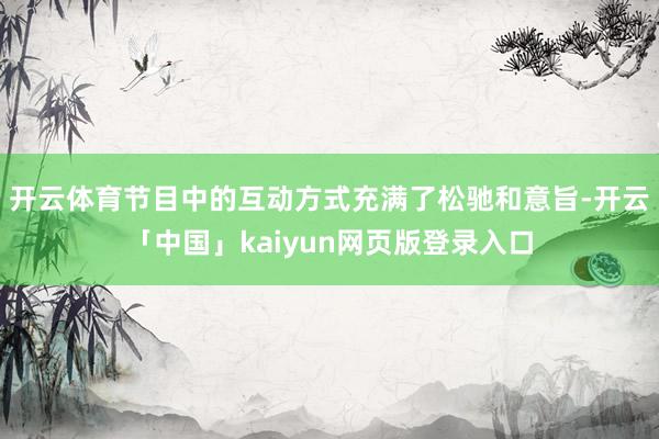 开云体育节目中的互动方式充满了松驰和意旨-开云「中国」kaiyun网页版登录入口