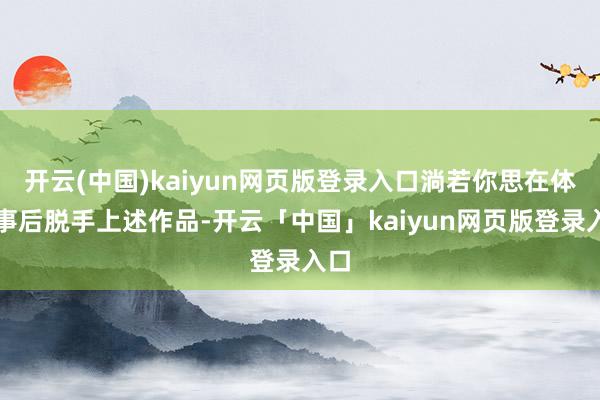 开云(中国)kaiyun网页版登录入口淌若你思在体验事后脱手上述作品-开云「中国」kaiyun网页版登录入口