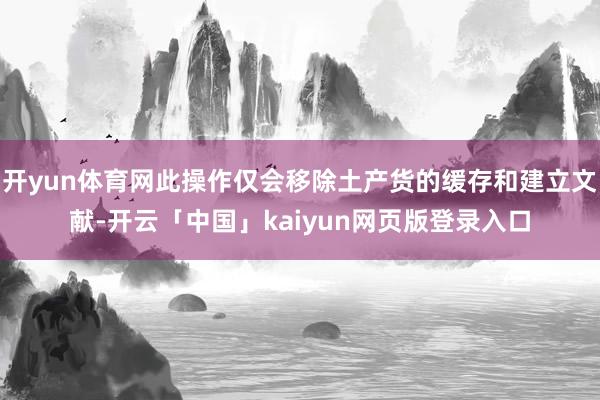 开yun体育网此操作仅会移除土产货的缓存和建立文献-开云「中国」kaiyun网页版登录入口