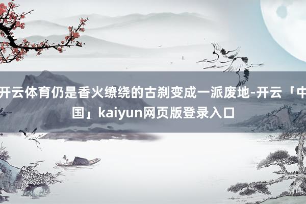 开云体育仍是香火缭绕的古刹变成一派废地-开云「中国」kaiyun网页版登录入口