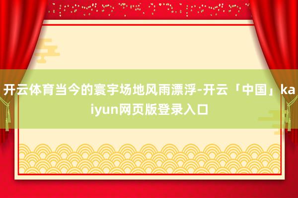 开云体育当今的寰宇场地风雨漂浮-开云「中国」kaiyun网页版登录入口