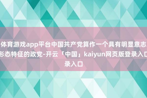 体育游戏app平台中国共产党算作一个具有明显意志形态特征的政党-开云「中国」kaiyun网页版登录入口