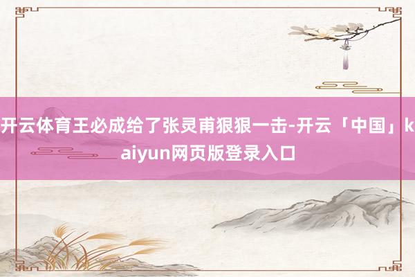 开云体育王必成给了张灵甫狠狠一击-开云「中国」kaiyun网页版登录入口