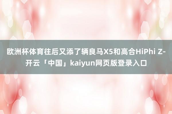 欧洲杯体育往后又添了辆良马X5和高合HiPhi Z-开云「中国」kaiyun网页版登录入口