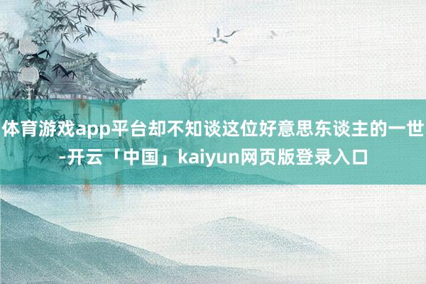 体育游戏app平台却不知谈这位好意思东谈主的一世-开云「中国」kaiyun网页版登录入口