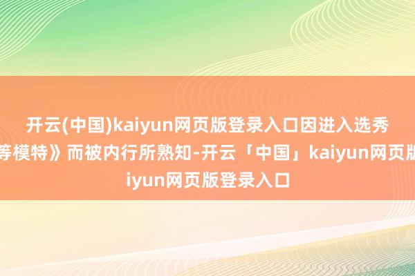 开云(中国)kaiyun网页版登录入口因进入选秀节目《超等模特》而被内行所熟知-开云「中国」kaiyun网页版登录入口