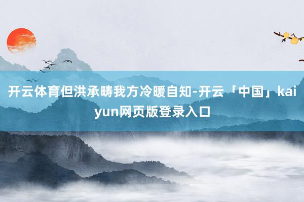 开云体育但洪承畴我方冷暖自知-开云「中国」kaiyun网页版登录入口