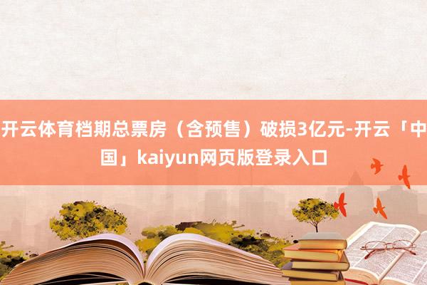 开云体育档期总票房（含预售）破损3亿元-开云「中国」kaiyun网页版登录入口