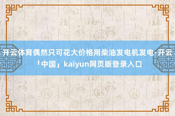 开云体育偶然只可花大价格用柴油发电机发电-开云「中国」kaiyun网页版登录入口