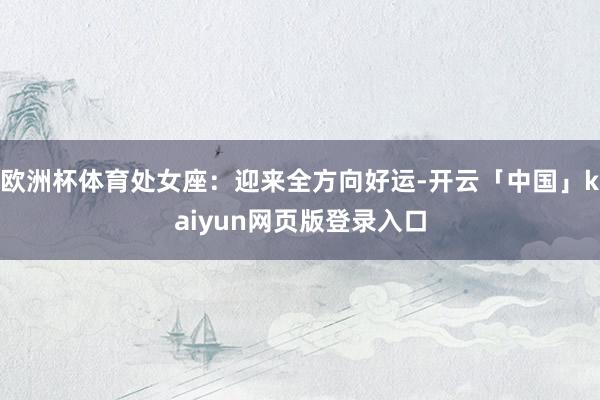 欧洲杯体育处女座：迎来全方向好运-开云「中国」kaiyun网页版登录入口