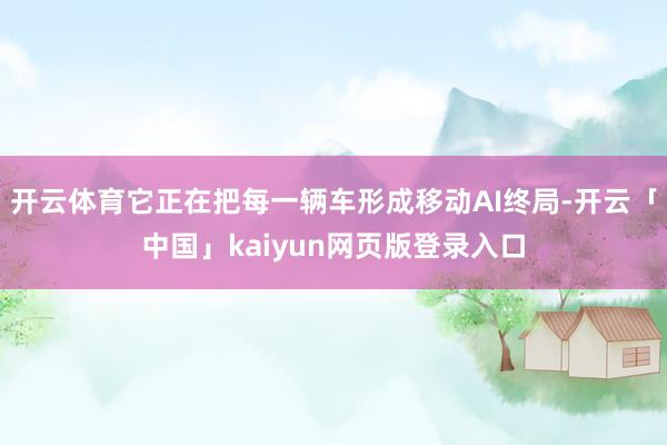 开云体育它正在把每一辆车形成移动AI终局-开云「中国」kaiyun网页版登录入口